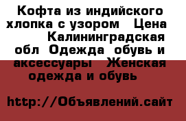 Кофта из индийского хлопка с узором › Цена ­ 500 - Калининградская обл. Одежда, обувь и аксессуары » Женская одежда и обувь   